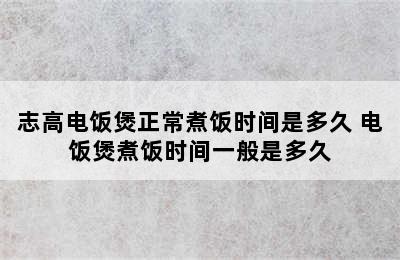 志高电饭煲正常煮饭时间是多久 电饭煲煮饭时间一般是多久